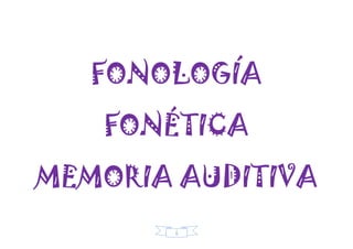 6
FONOLOGÍA
FONÉTICA
MEMORIA AUDITIVA
 