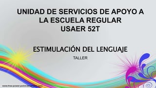 ESTIMULACIÓN DEL LENGUAJE
TALLER
UNIDAD DE SERVICIOS DE APOYO A
LA ESCUELA REGULAR
USAER 52T
 