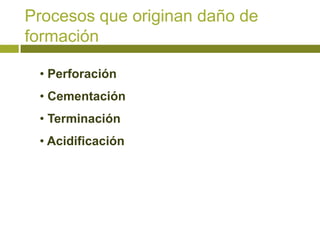 Procesos que originan daño de
formación

 • Perforación
 • Cementación
 • Terminación
 • Acidificación
 