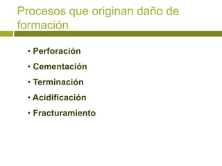 Procesos que originan daño de
formación

 • Perforación
 • Cementación
 • Terminación
 • Acidificación
 • Fracturamiento
 