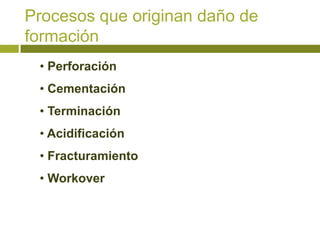 Procesos que originan daño de
formación
 • Perforación
 • Cementación
 • Terminación
 • Acidificación
 • Fracturamiento
 • Workover
 