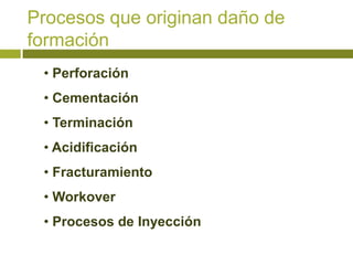 Procesos que originan daño de
formación
 • Perforación
 • Cementación
 • Terminación
 • Acidificación
 • Fracturamiento
 • Workover
 • Procesos de Inyección
 