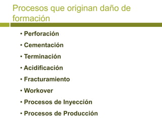 Procesos que originan daño de
formación
 • Perforación
 • Cementación
 • Terminación
 • Acidificación
 • Fracturamiento
 • Workover
 • Procesos de Inyección
 • Procesos de Producción
 