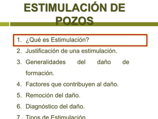 ESTIMULACIÓN DE
       POZOS
1. ¿Qué es Estimulación?
2. Justificación de una estimulación.
3. Generalidades      del    daño       de
   formación.
4. Factores que contribuyen al daño.
5. Remoción del daño.
6. Diagnóstico del daño.
 