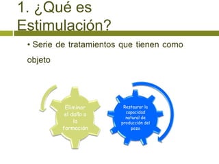 1. ¿Qué es
Estimulación?
 • Serie de tratamientos que tienen como
 objeto




           Eliminar      Restaurar la
                          capacidad
           el daño a
                          natural de
               la       producción del
          formación          pozo
 