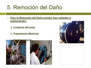 5. Remoción del Daño
   Para la Remoción del Daño existen tres métodos o
    estimulación:

       Limpieza del pozo

       Tratamiento Matricial

       Fracturamiento
 