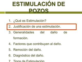 ESTIMULACIÓN DE
       POZOS
1. ¿Qué es Estimulación?
2. Justificación de una estimulación.
3. Generalidades      del    daño       de
   formación.
4. Factores que contribuyen al daño.
5. Remoción del daño.
6. Diagnóstico del daño.
 