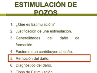 ESTIMULACIÓN DE
       POZOS
1. ¿Qué es Estimulación?
2. Justificación de una estimulación.
3. Generalidades      del    daño       de
   formación.
4. Factores que contribuyen al daño.
5. Remoción del daño.
6. Diagnóstico del daño.
 