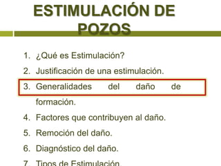 ESTIMULACIÓN DE
       POZOS
1. ¿Qué es Estimulación?
2. Justificación de una estimulación.
3. Generalidades      del    daño       de
   formación.
4. Factores que contribuyen al daño.
5. Remoción del daño.
6. Diagnóstico del daño.
 
