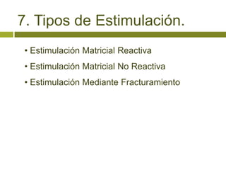 7. Tipos de Estimulación.
 • Estimulación Matricial Reactiva
 • Estimulación Matricial No Reactiva
 • Estimulación Mediante Fracturamiento
 