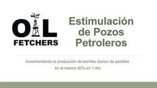 Estimulación
de Pozos
Petroleros
Incrementando la producción de barriles diarios de petróleo
en al menos 30% en 1 día
 