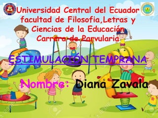 Universidad Central del Ecuador
facultad de Filosofia,Letras y
Ciencias de la Educación
Carrera de Parvularia
ESTIMULACIÓN TEMPRANA
Nombre: Diana Zavala
 