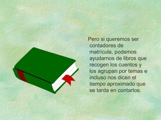Pero si queremos ser
contadores de
matrícula, podemos
ayudarnos de libros que
recogen los cuentos y
los agrupan por temas e
incluso nos dicen el
tiempo aproximado que
se tarda en contarlos.
 