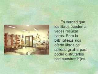 Es verdad que
los libros pueden a
veces resultar
caros. Pero la
biblioteca nos
oferta libros de
calidad gratis para
poder disfrutarlos
con nuestros hijos.
 