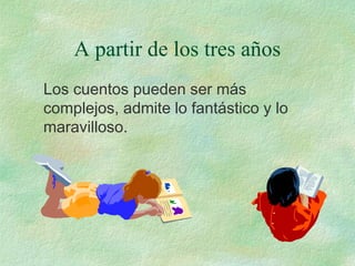 A partir de los tres años
Los cuentos pueden ser más
complejos, admite lo fantástico y lo
maravilloso.
 