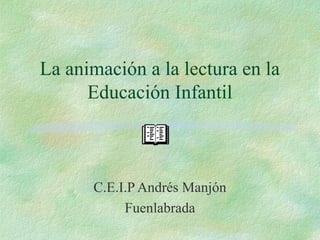 La animación a la lectura en la
Educación Infantil
C.E.I.P Andrés Manjón
Fuenlabrada
 