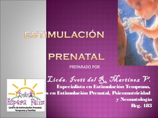 PREPARADO POR


      Licda. Ivett del R. Martínez V.
           Especialista en Estimulación Temprana,
Énfasis en Estimulación Prenatal, Psicomotricidad
                                    y Neonatología
                                          Reg. 183
 