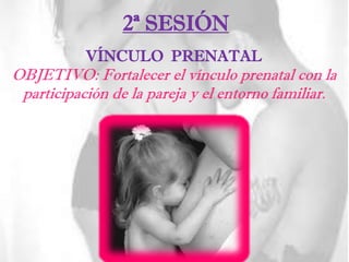 2ª SESIÓN
VÍNCULO PRENATAL
OBJETIVO: Fortalecer el vínculo prenatal con la
participación de la pareja y el entorno familiar.
 