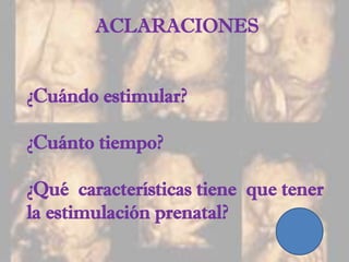 ACLARACIONES
¿Cuándo estimular?
¿Cuánto tiempo?
¿Qué características tiene que tener
la estimulación prenatal?
 