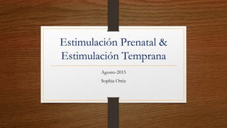Estimulación Prenatal &
Estimulación Temprana
Agosto-2015
Sophia Ortiz
 