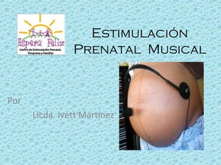 Estimulación
                Prenatal Musical


Por
      Licda. Ivett Martínez
 