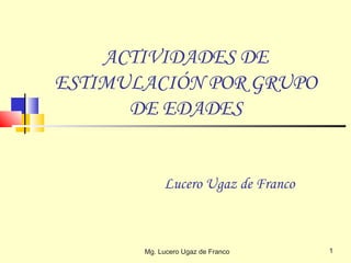 ACTIVIDADES DE
ESTIMULACIÓN POR GRUPO
DE EDADES

Lucero Ugaz de Franco

Mg. Lucero Ugaz de Franco

1

 
