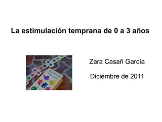 La estimulación temprana de 0 a 3 años
Zara Casañ García
Diciembre de 2011
 