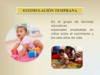 ESTIMULACIÓN TEMPRANA
Es el grupo de técnicas
educativas
especiales empleadas en
niños entre el nacimiento y
los seis años de vida.

 