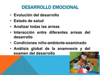 DESARROLLO EMOCIONAL
• Evolución del desarrollo
• Estado de salud
• Analizar todas las arreas
• Interacción entre diferentes arreas del
desarrollo
• Condiciones niño-ambiente-examinado
• Análisis global de la anamnesis y del
examen del desarrollo
 