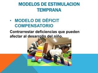 MODELOS DE ESTIMULACION
TEMPRANA
• MODELO DE DÉFICIT
COMPENSATORIO
Contrarrestar deficiencias que pueden
afectar al desarrollo del niño.
 