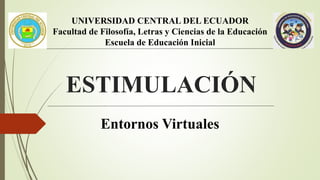 UNIVERSIDAD CENTRAL DEL ECUADOR
Facultad de Filosofía, Letras y Ciencias de la Educación
Escuela de Educación Inicial
ESTIMULACIÓN
Entornos Virtuales
 