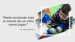 “Nada enciende más
la mente de un niño
como jugar.”
16
- Dr. Stuart Brown
 
