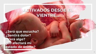 ¿Será que escucha?
¿Sentirá dolor?
¿Verá algo?
¿Lo afectará mi
estado de ánimo?
8
ACTIVADOS DESDE EL
VIENTRE…
 