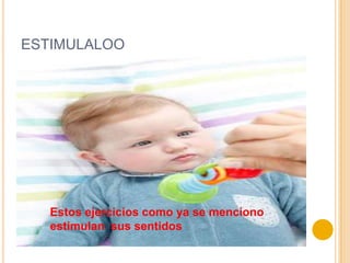 ESTIMULALOO




   Estos ejercicios como ya se menciono
   estimulan sus sentidos
 