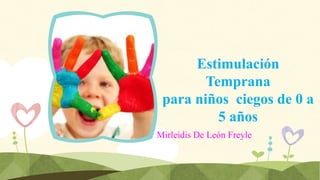 Estimulación
Temprana
para niños ciegos de 0 a
5 años
Mirleidis De León Freyle

 