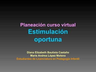 Planeación curso virtual
Estimulación
oportuna
Diana Elizabeth Bautista Castaño
María Andrea López Molano
Estudiantes de Licenciatura en Pedagogia Infantil
 