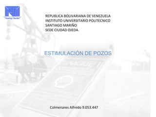 ESTIMULACIÓN DE POZOS
REPUBLICA BOLIVARIANA DE VENEZUELA
INSTITUTO UNIVERSITARIO POLITECNICO
SANTIAGO MARIÑO
SEDE CIUDAD OJEDA.
Colmenares Alfredo 9.053.447
 