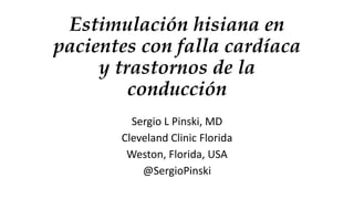 Estimulación hisiana en
pacientes con falla cardíaca
y trastornos de la
conducción
Sergio L Pinski, MD
Cleveland Clinic Florida
Weston, Florida, USA
@SergioPinski
 
