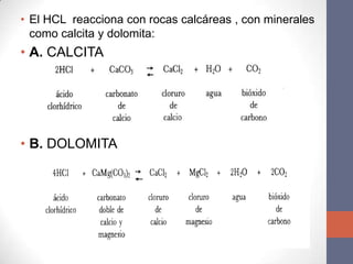 • El HCL reacciona con rocas calcáreas , con minerales
  como calcita y dolomita:
• A. CALCITA




• B. DOLOMITA
 