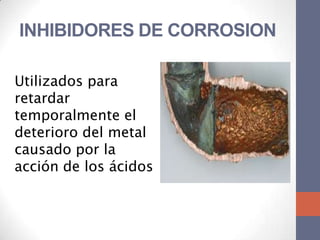 INHIBIDORES DE CORROSION

Utilizados para
retardar
temporalmente el
deterioro del metal
causado por la
acción de los ácidos
 