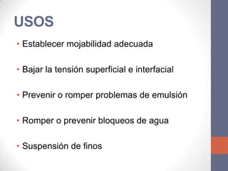 USOS
• Establecer mojabilidad adecuada

• Bajar la tensión superficial e interfacial

• Prevenir o romper problemas de emulsión

• Romper o prevenir bloqueos de agua

• Suspensión de finos
 