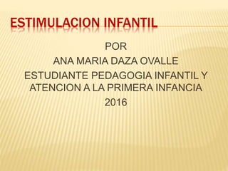 ESTIMULACION INFANTIL
POR
ANA MARIA DAZA OVALLE
ESTUDIANTE PEDAGOGIA INFANTIL Y
ATENCION A LA PRIMERA INFANCIA
2016
 