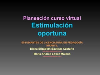 Planeación curso virtual
Estimulación
oportuna
ESTUDIANTES DE LICENCIATURA EN PEDAGOGÍA
INFANTIL
Diana Elizabeth Bautista Castaño
(elizabet8904@gmail.com)
María Andrea López Molano
(andylopezm93@gmail.com)
 