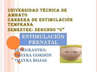 UNIVERSIDAD TÉCNICA DE AMBATO CARRERA DE ESTIMULACIÓN TEMPRANA SEMESTRE: SEGUNDO “U ” INTEGRANTES: *MAYRA GORDÓN *MAYRA ROJAS ESTIMULACIÓN PRENATAL 