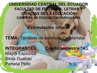 UNIVERSIDAD CENTRAL DEL ECUADOR
FACULTAD DE FILOSOFÍA, LETRAS Y
CIENCIAS DE LA EDUCACIÓN
CARRERA DE EDUCACIÓN PARVULARIA
Estimulación infantil
TEMA: Técnicas de estimulación prenatal
INTEGRANTES: Cuarto semestre “A”
Mayra Espinosa
Silvia Gualoto
Pamela Pinto
 
