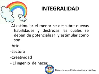 INTEGRALIDAD
Al estimular el menor se descubre nuevas
habilidades y destrezas las cuales se
deben de potencializar y estimular como
son:
-Arte
-Lectura
-Creatividad
- El ingenio de hacer.
Fisioterapeuta@estimulacioncarrusel.co
 