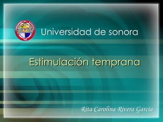 Rita Carolina Rivera García   Universidad de sonora  Estimulación temprana   
