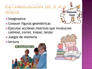 ESTIMULACIÓN de 5 A 6 añosImaginativaConocer figuras geométricasEjecutar acciones motrices que involucren caminar, correr, trepar, lanzarJuegos de memorialectura