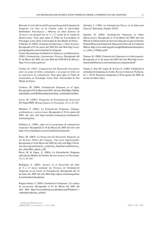 LOS PROGRAMAS DE ESTIMULACIÓN TEMPRANA DESDE LA PERSPECTIVA DEL MAESTRO                                         27


Bolvarte, A. (s/a). Efectos del Programa Integral de Estimulación   Salvador, J. (1989). La Estimulación Precoz en la Educación
Temprana con base en la Familia sobre la afectividad,               Especial. Barcelona, España: CEAC.
Habilidades Psicológicas y Motoras de niños menores de
36 meses con desnutrición en 1° y 2° grado de la ciudad de          Sánchez, R. (2004). Estimulación Temprana en Niños
Huancavelica. Tesis para optar el Título de Licenciatura en         Hipoacústicos. Recuperado el 10 de Marzo del 2005, del sitio
Psicología. Lima, Perú: Universidad de San Martín de Porres.        Web de la Subsecretaría de Servicios Educativos para el Distrito
Calderón, N. (2002). Estimulación Oportuna = Niños Exitosos.        Federal/Dirección General de Educación Física de la Ciudad de
Recuperado el 07 de marzo del 2005 del sitio Web http://www.        México http://www.ssedf.sep.gob.mx/dgef/htmlecturas/otras/junio/
psicopedagodia.com/estimulacion-temprana                            e_t_niños_%20hipo.pedf
Centro Nacional para la Salud de la Infancia y la Adolescencia.
(2002). Estimulación: Lineamientos Técnicos. Recuperado del         Tamayo, R. (2000). Estimulación Temprana en el niño pequeño.
07 de Marzo del 2005, del sitio Web del CONAVA de México:           Recuperado el 21 de marzo del 2005 del sitio Web http://www.
http://www.conava.gob.mx/                                           neurorehabilitacion.com/estimulacion_temprana.htm#

Cerdan, H. (1991). Comparación del Desarrollo Psicomotor            Tudela, J.; Pria, M.; López, R. & Cruz, E. (1990). Utilidad de la
entre un grupo de bebés estimulados y un grupo de bebés sin         estimulación temprana en el niño. Revista Cubana de Pediatría,
la experiencia de estimulación. Tesis para optar el Título de       62, 1, 50-62. Resumen recuperado el 28 de agosto del 2006, de
Licenciatura en Psicología. Lima, Perú: Universidad de San          la base de datos Lilacs.
Martín de Porres.

Cisneros, M. (2004). Estimulación Temprana en el Agua.
Recuperado el 02 de Marzo del 2005, del sitio Web http://orbita.
starmedia.com/delfinesnatacion/atras_estimulacion.htm.

Leiva, M. (2004). Programa de Estimulación Sensorial
Pre-Natal PSPN. Revista Avances en Psicología. 12 (1), 81-101.

Martínez, F. (2003). La Estimulación Temprana: Enfoque,
problemáticas y proyecciones. Recuperado el 10 de marzo del
2005, del sitio web http://members.fortunecity.com/bucker4/
estimutemp.htm.

Peñaloza, L. (1996). ¿Qué son los programas de estimulación
temprana? Recuperado el 10 de Marzo del 2005 del sitio web
http://www.mipediatra.com.mx/infantil/estimula.htm

Pérez, M. (2002). La Protección del Desarrollo Temprano de
los Sectores Pobres del Uruguay: Una tarea impostergable.
Recuperado el 10 de Marzo del 2005 del sitio web http://www.
iin.oea.org/seminario_contexto_familia/conferencia_
psi_mercedes_perez_caif
Risco, M. & López, A. (2004). La Estimulación Temprana
aplicada por Madres de Familia. Revista Avances en Psicología.
12 (1), 81-101.

Rodríguez A. (2002). Avances en el Desarrollo del Niño
de 0 a 12 meses mediante las Técnicas de Estimulación
Temprana en un Centro de Estimulación. Recuperado del 16
de Junio del 2005 del sitio Web http://alipso.com/monografias/
tesisestimulaciontemprana/

Roquet-Jalmar, T. (2004). Estimulación Temprana: Un trabajo
de prevención. Recuperado el 03 de Marzo del 2005 del
sitio Web http://www.mifarmacia.es/producto.asp?Producto=../
contenido/sabermas_infantil


*
 claudiagzg@hotmail.com
LIBERABIT: Lima (Perú) 13: 19-27 2007                                                                              ISSN: 1729 - 4827
 