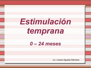 Estimulación
 temprana
  0 – 24 meses


          Lic. Lorena Aguado Sánchez.
 